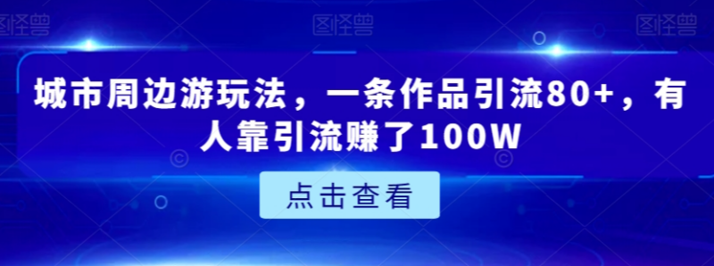 城市周边游引流实操玩法分享 单条作品引流80+变现路径揭秘