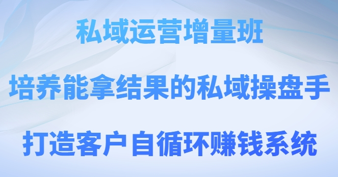 私域运营增量班课程 培养实战操盘手打造客户自循环运营系统