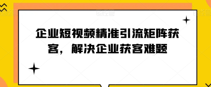 企业短视频精准引流矩阵搭建教程 助力解决企业获客难题