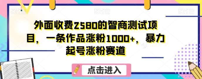 收费2580的智商测试涨粉项目揭秘 单条作品涨粉千余起号逻辑