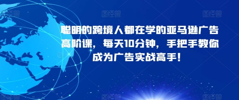 亚马逊广告高阶实战课 覆盖底层逻辑到进阶打法 每天10分钟学透