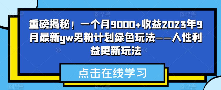 重磅揭秘!一个月9000+收益2023年9月最新yw男粉计划绿色玩法——人性利益更新玩法