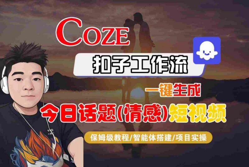 Coze智能体工作流制作情感类今日话题短视频 全流程保姆级教学