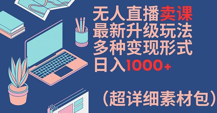 无人直播卖课升级玩法教程 含多渠道变现路径及全套实操素材