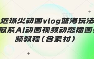 治愈系AI动画vlog蓝海玩法教程 含素材及完整变现路径-雨叶虚拟资源网