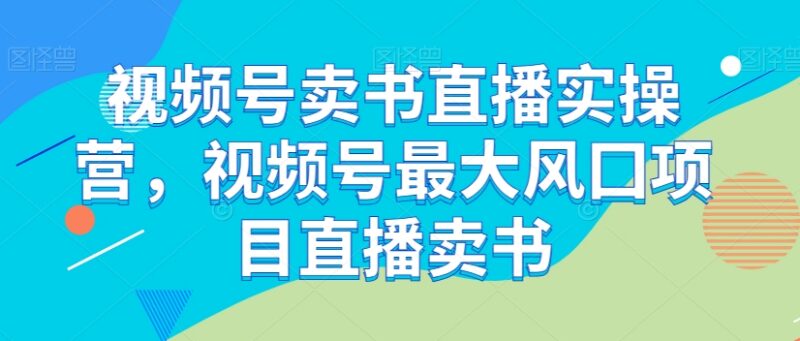 视频号卖书直播实操教程 从开通权限到起号运营全流程教学