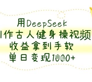 如何用DeepSeek制作古人健身操视频 实操教程及变现方法分享-雨叶虚拟资源网