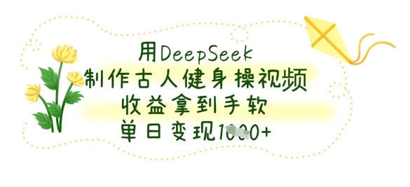 如何用DeepSeek制作古人健身操视频 实操教程及变现方法分享