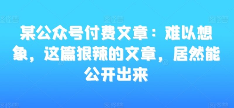 公众号付费稀缺深度好文 分享从零到亿积累的江湖生存智慧