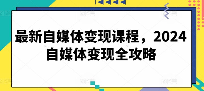 2024自媒体变现全攻略课程 从账号定位到转化全流程实操教学