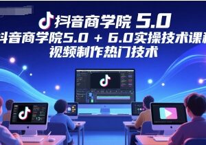抖音商学院5.0+6.0实操课程 热门短视频制作技术全攻略-雨叶虚拟资源网