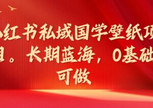 小红书私域国学壁纸项目详解 0基础可做的长期蓝海副业-雨叶虚拟资源网