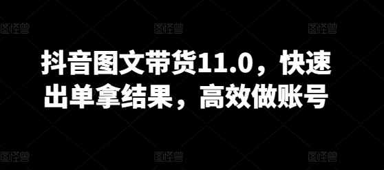 抖音图文带货11.0系统教程 全品类赛道运营快速起号出单指南