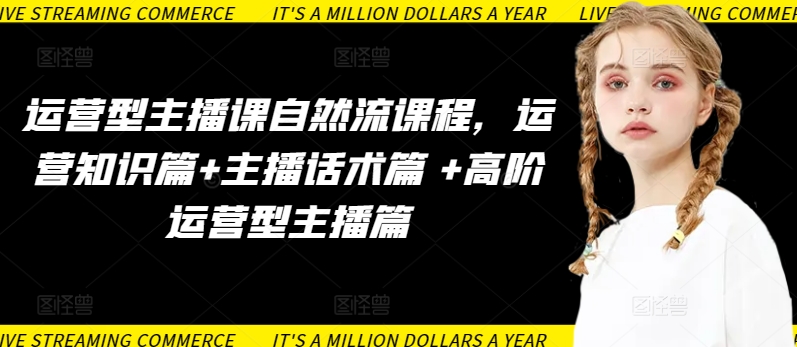 运营型主播自然流系统课程 涵盖运营知识话术及高阶提升方法
