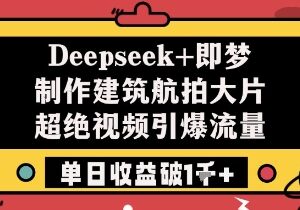 用Deepseek搭配即梦制作建筑航拍爆款视频 单日破千收益实操教程-雨叶虚拟资源网