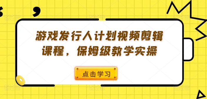 游戏发行人计划保姆级教学 零基础视频剪辑实操全流程课程