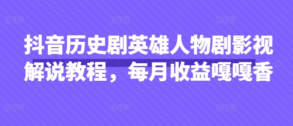 抖音历史英雄人物剧影视解说教程 覆盖账号运营到变现全流程