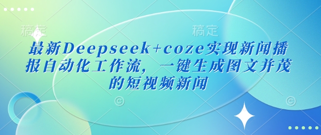 Deepseek搭配Coze搭建新闻播报自动化工作流 一键生成图文短视频新闻