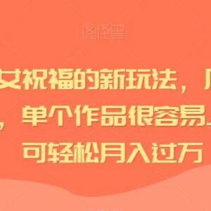 视频号儿女祝福视频新玩法 低门槛制作易起量可稳定变现-雨叶虚拟资源网
