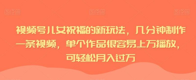 视频号儿女祝福视频新玩法 低门槛制作易起量可稳定变现