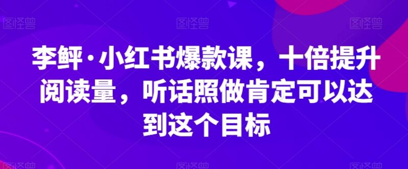 李鲆小红书爆款运营课分享 多维度提升笔记阅读量实操方法