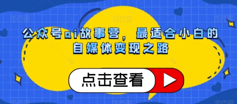 公众号AI故事营实操教程 零基础小白自媒体变现入门指南