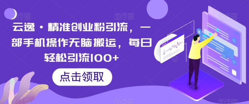 云逸精准创业粉引流实操教程 手机无脑搬运每日可引流100+