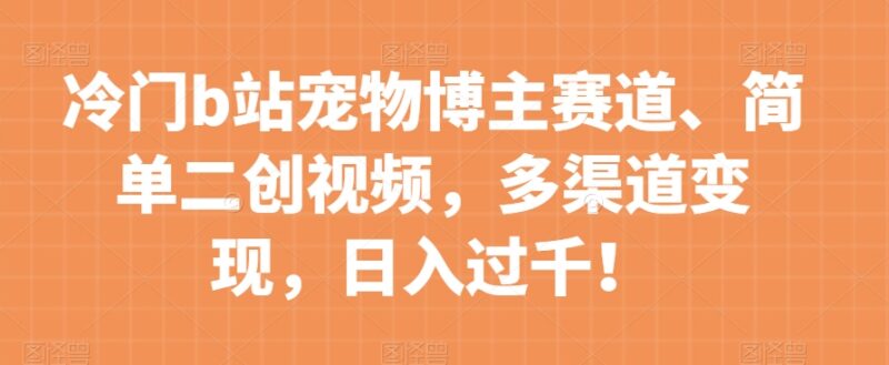 B站冷门宠物博主赛道运营攻略 低门槛二创多渠道变现教程