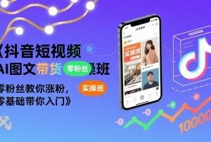 抖音短视频AI图文带货实操教程 零基础零粉丝入门涨粉教学-雨叶虚拟资源网