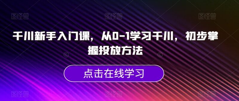 千川新手0基础入门教程 从0到1系统掌握全流程投放方法