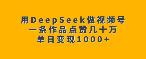 借助DeepSeek制作高赞视频号 单日变现千元实操玩法完整拆解
