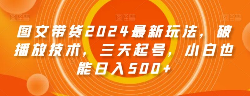 2024图文带货最新玩法详解 零基础小白三天起号爆单实操教程
