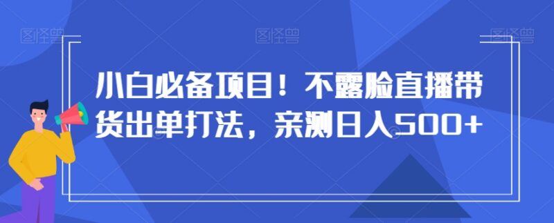 新手小白适用不露脸直播带货出单打法 亲测单人操作可日入500+