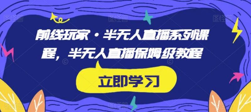 半无人直播保姆级系列课程 从筹备到进阶玩法全流程教学