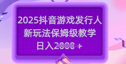 2025抖音游戏发行人新玩法解析 保姆级教学低门槛可长期操作