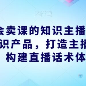 知识主播卖课运营教程：IP打造产品选型及直播话术搭建指南-雨叶虚拟资源网