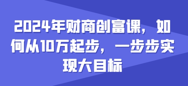 2024年最新财商创富课指南 10万起步如何逐步实现创富大目标
