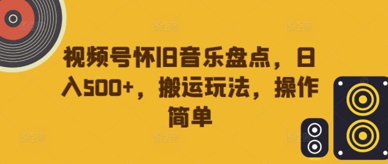 视频号怀旧音乐盘点搬运玩法攻略 低门槛操作轻松实现日入500+