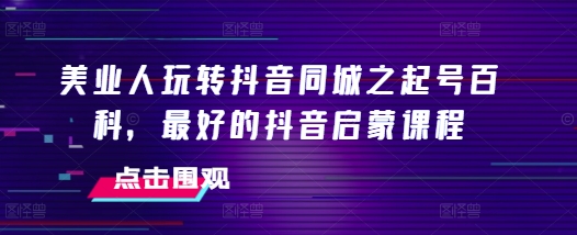 美业人抖音同城起号全攻略 短视频运营入门启蒙实操课程