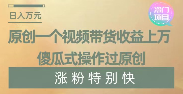 视频带货获上万收益实操方法 傻瓜式过原创快速涨粉技巧揭秘