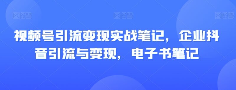 视频号抖音引流变现实战笔记 平台玩法运营实操全指南