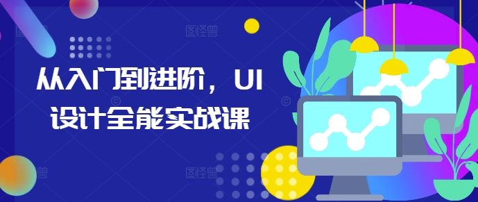 UI设计从入门到进阶全能实战课 覆盖多场景实操技能训练