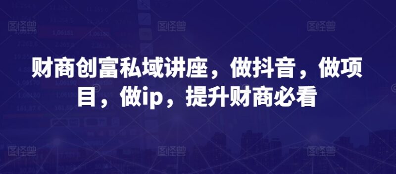 财商创富私域讲座合集 含IP打造创业运营财商提升干货