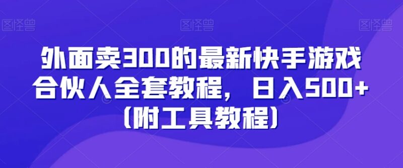 最新快手游戏合伙人全套实操教程 附工具及全流程操作指南