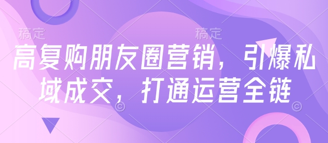 高复购朋友圈营销,引爆私域成交,打通运营全链