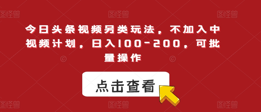 今日头条视频另类玩法,不加入中视频计划,日入100-200,可批量操作【揭秘】