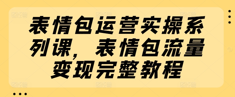 表情包运营实操系列课程 从制作到变现全流程详细教学