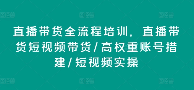 直播带货全流程实操培训 含高权重账号搭建短视频带货技巧