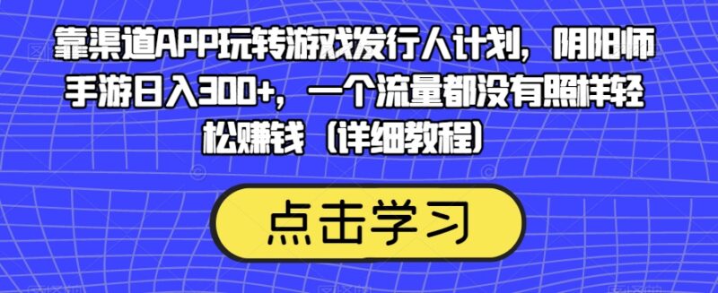 游戏发行人计划无流量玩法:靠渠道APP操作阴阳师日入300+实操教程