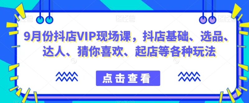 9月份抖店VIP现场课 涵盖基础设置选品达人合作起店全玩法
